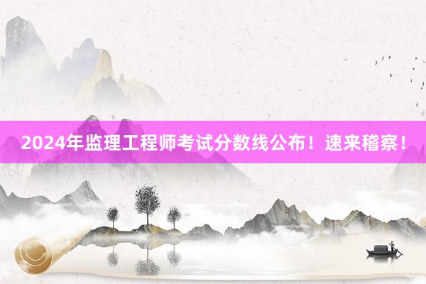2024年监理工程师考试分数线公布！速来稽察！