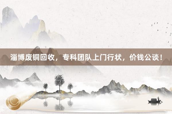 淄博废铜回收，专科团队上门行状，价钱公谈！